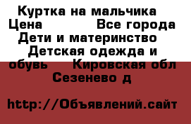 Куртка на мальчика › Цена ­ 1 000 - Все города Дети и материнство » Детская одежда и обувь   . Кировская обл.,Сезенево д.